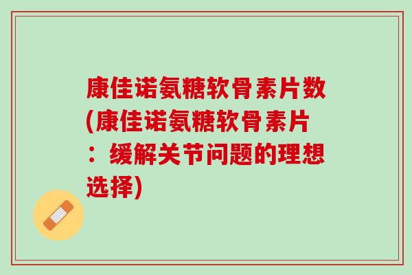康佳诺氨糖软骨素片数(康佳诺氨糖软骨素片：缓解关节问题的理想选择)