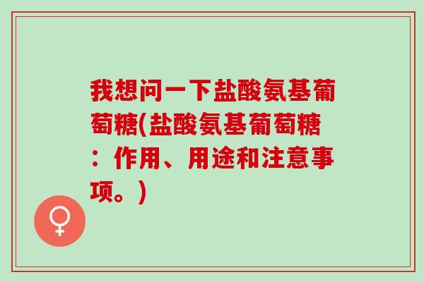 我想问一下盐酸氨基葡萄糖(盐酸氨基葡萄糖：作用、用途和注意事项。)