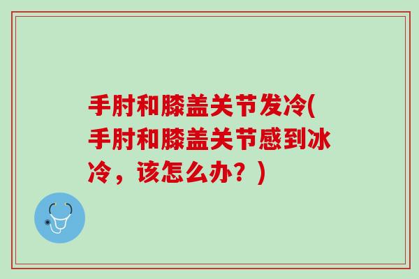 手肘和膝盖关节发冷(手肘和膝盖关节感到冰冷，该怎么办？)