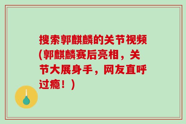 搜索郭麒麟的关节视频(郭麒麟赛后亮相，关节大展身手，网友直呼过瘾！)