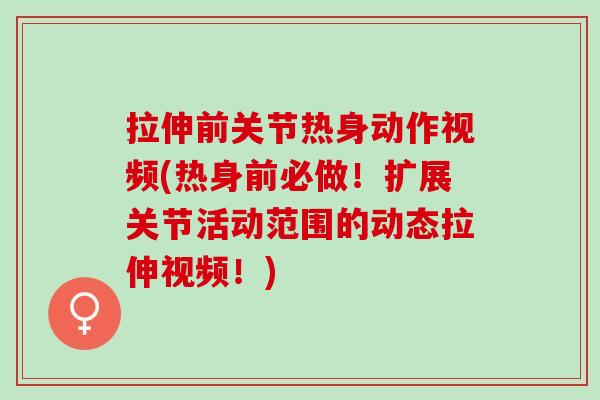 拉伸前关节热身动作视频(热身前必做！扩展关节活动范围的动态拉伸视频！)