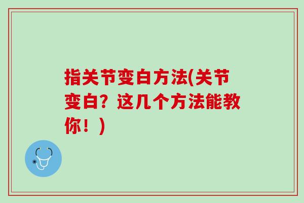 指关节变白方法(关节变白？这几个方法能教你！)