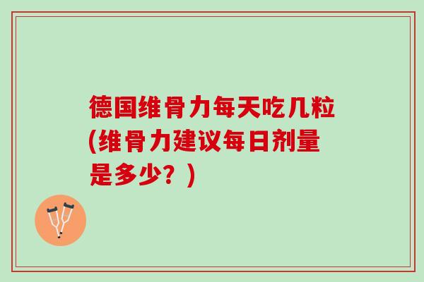 德国维骨力每天吃几粒(维骨力建议每日剂量是多少？)