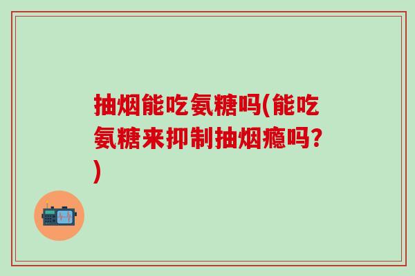 抽烟能吃氨糖吗(能吃氨糖来抑制抽烟瘾吗？)