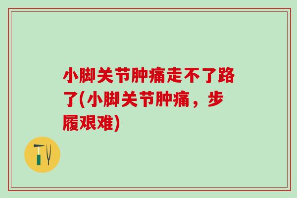 小脚关节肿痛走不了路了(小脚关节肿痛，步履艰难)