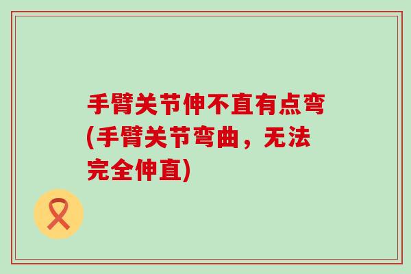 手臂关节伸不直有点弯(手臂关节弯曲，无法完全伸直)