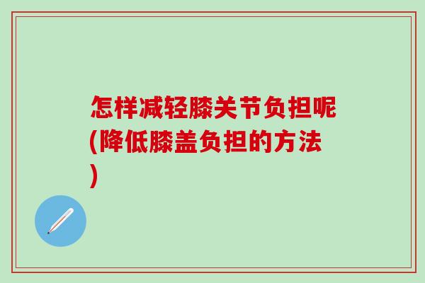 怎样减轻膝关节负担呢(降低膝盖负担的方法)