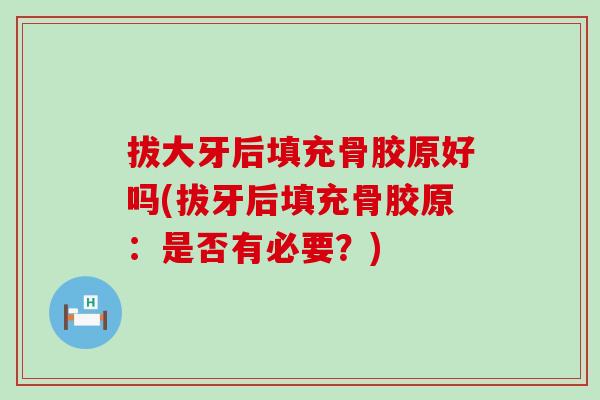 拔大牙后填充骨胶原好吗(拔牙后填充骨胶原：是否有必要？)