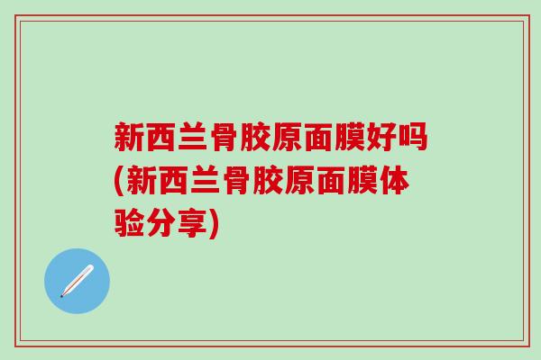 新西兰骨胶原面膜好吗(新西兰骨胶原面膜体验分享)