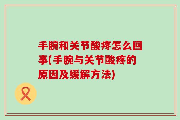 手腕和关节酸疼怎么回事(手腕与关节酸疼的原因及缓解方法)