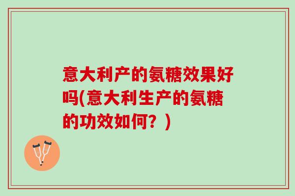 意大利产的氨糖效果好吗(意大利生产的氨糖的功效如何？)