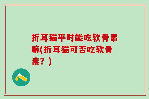 折耳猫平时能吃软骨素嘛(折耳猫可否吃软骨素？)