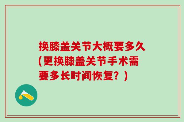 换膝盖关节大概要多久(更换膝盖关节手术需要多长时间恢复？)
