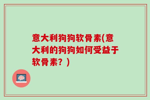 意大利狗狗软骨素(意大利的狗狗如何受益于软骨素？)