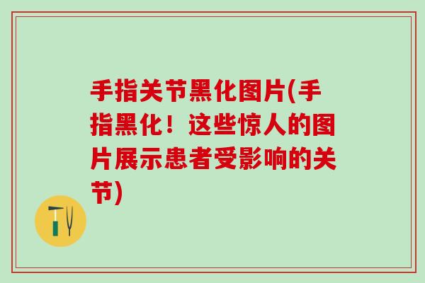 手指关节黑化图片(手指黑化！这些惊人的图片展示患者受影响的关节)