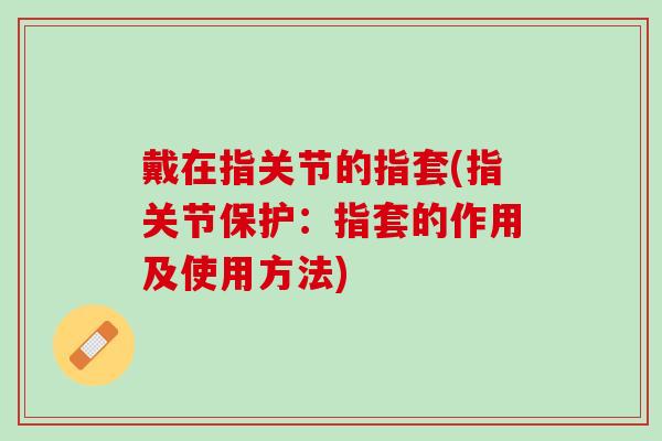 戴在指关节的指套(指关节保护：指套的作用及使用方法)