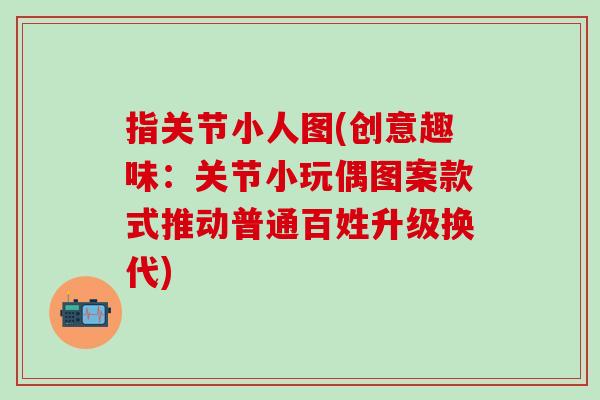指关节小人图(创意趣味：关节小玩偶图案款式推动普通百姓升级换代)