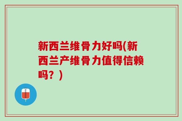 新西兰维骨力好吗(新西兰产维骨力值得信赖吗？)