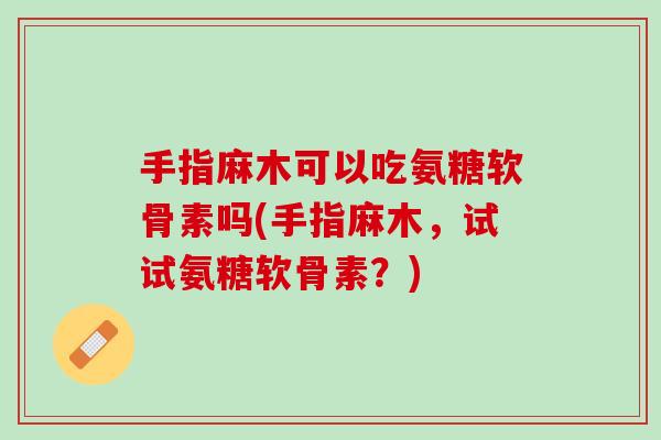 手指麻木可以吃氨糖软骨素吗(手指麻木，试试氨糖软骨素？)
