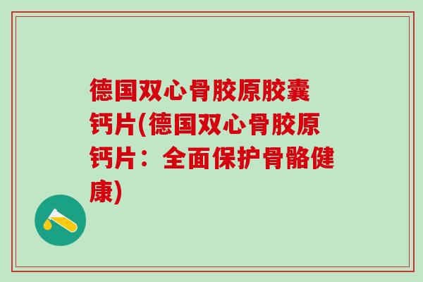 德国双心骨胶原胶囊 钙片(德国双心骨胶原钙片：全面保护骨骼健康)