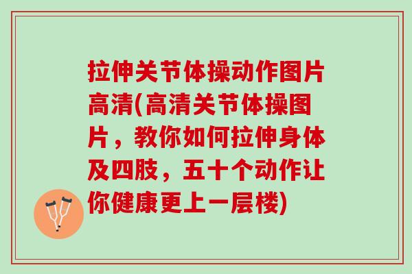 拉伸关节体操动作图片高清(高清关节体操图片，教你如何拉伸身体及四肢，五十个动作让你健康更上一层楼)