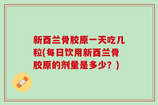 新酉兰骨胶原一天吃几粒(每日饮用新酉兰骨胶原的剂量是多少？)
