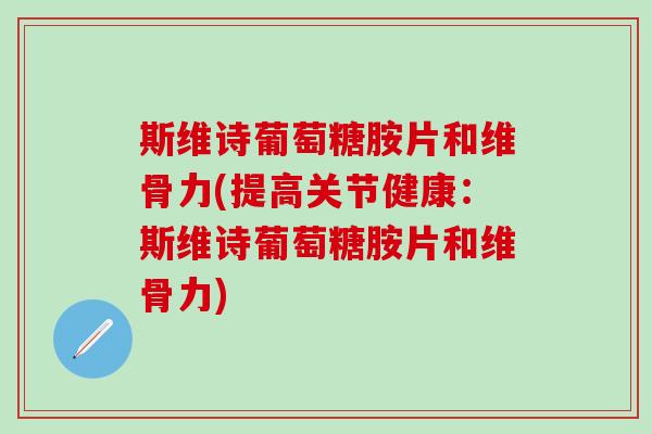 斯维诗葡萄糖胺片和维骨力(提高关节健康：斯维诗葡萄糖胺片和维骨力)