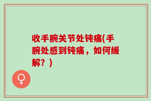 收手腕关节处钝痛(手腕处感到钝痛，如何缓解？)