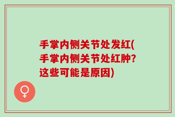 手掌内侧关节处发红(手掌内侧关节处红肿？这些可能是原因)