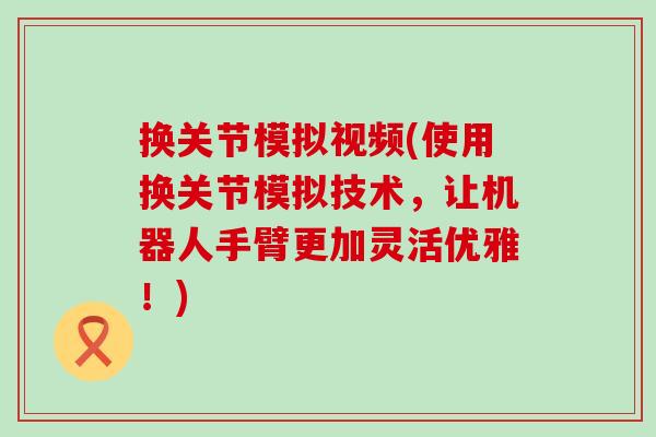 换关节模拟视频(使用换关节模拟技术，让机器人手臂更加灵活优雅！)