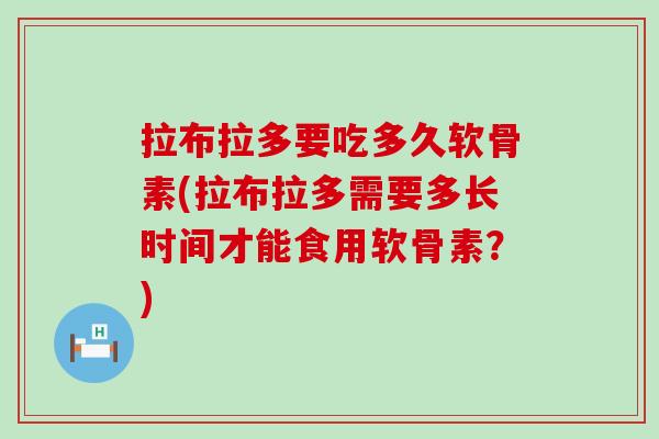 拉布拉多要吃多久软骨素(拉布拉多需要多长时间才能食用软骨素？)