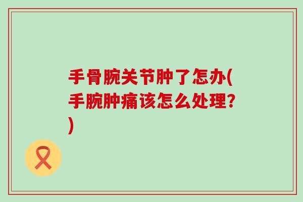 手骨腕关节肿了怎办(手腕肿痛该怎么处理？)
