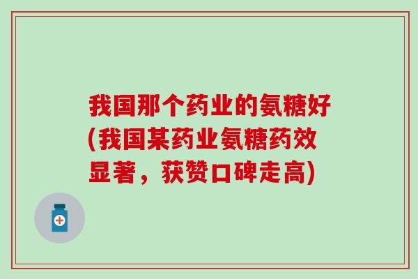 我国那个药业的氨糖好(我国某药业氨糖药效显著，获赞口碑走高)