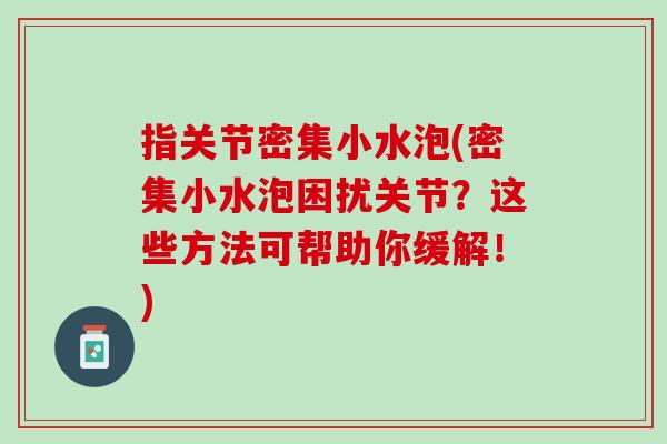 指关节密集小水泡(密集小水泡困扰关节？这些方法可帮助你缓解！)