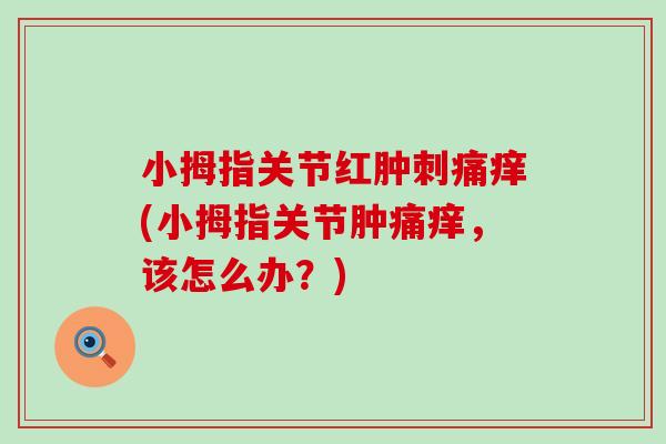 小拇指关节红肿刺痛痒(小拇指关节肿痛痒，该怎么办？)