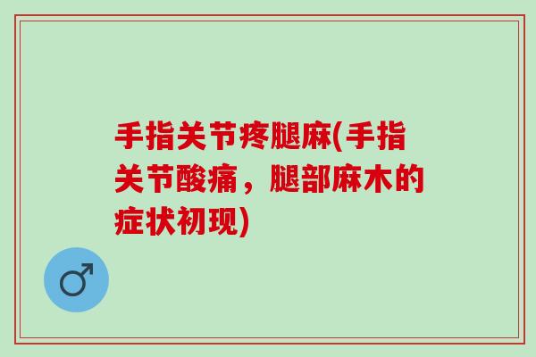 手指关节疼腿麻(手指关节酸痛，腿部麻木的症状初现)