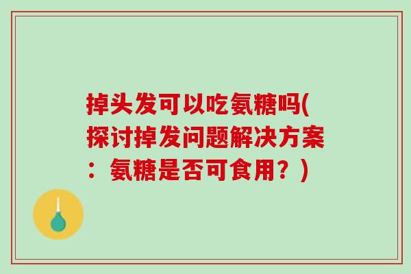 掉头发可以吃氨糖吗(探讨掉发问题解决方案：氨糖是否可食用？)