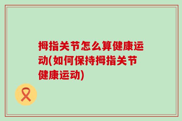 拇指关节怎么算健康运动(如何保持拇指关节健康运动)