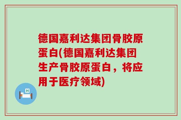 德国嘉利达集团骨胶原蛋白(德国嘉利达集团生产骨胶原蛋白，将应用于医疗领域)