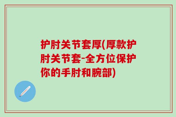 护肘关节套厚(厚款护肘关节套-全方位保护你的手肘和腕部)