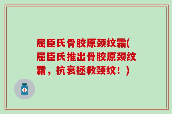 屈臣氏骨胶原颈纹霜(屈臣氏推出骨胶原颈纹霜，抗衰拯救颈纹！)