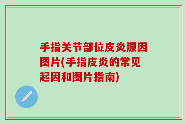 手指关节部位皮炎原因图片(手指皮炎的常见起因和图片指南)