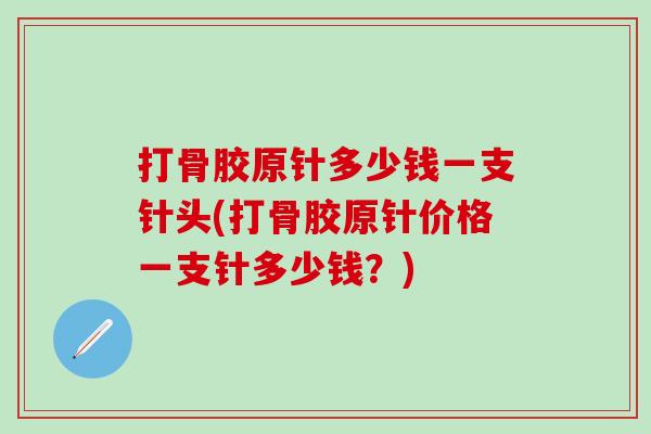 打骨胶原针多少钱一支针头(打骨胶原针价格一支针多少钱？)