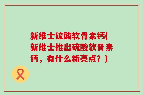 新维士硫酸软骨素钙(新维士推出硫酸软骨素钙，有什么新亮点？)