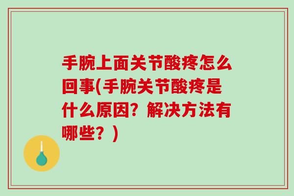 手腕上面关节酸疼怎么回事(手腕关节酸疼是什么原因？解决方法有哪些？)