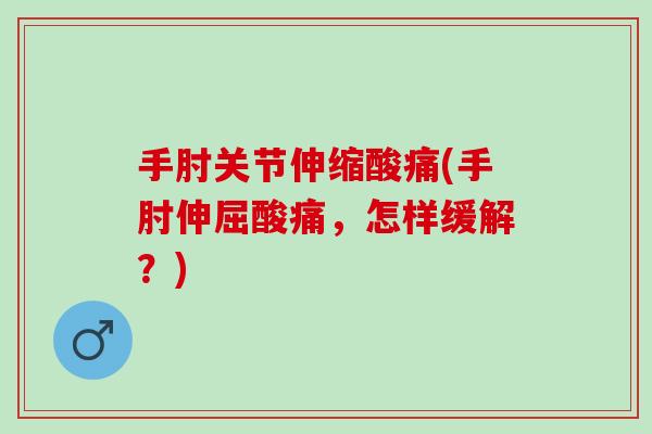 手肘关节伸缩酸痛(手肘伸屈酸痛，怎样缓解？)