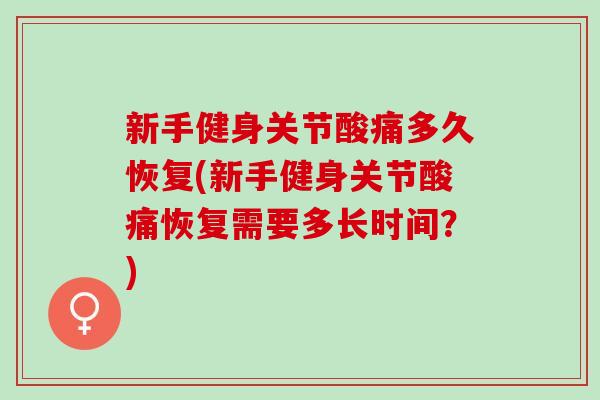 新手健身关节酸痛多久恢复(新手健身关节酸痛恢复需要多长时间？)
