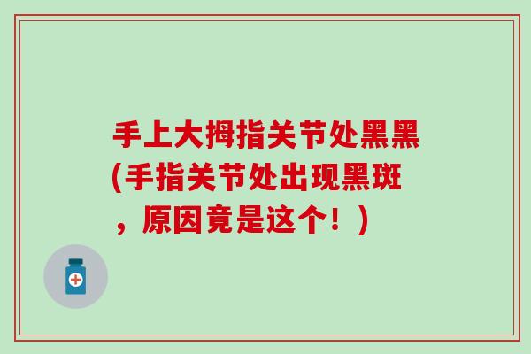 手上大拇指关节处黑黑(手指关节处出现黑斑，原因竟是这个！)