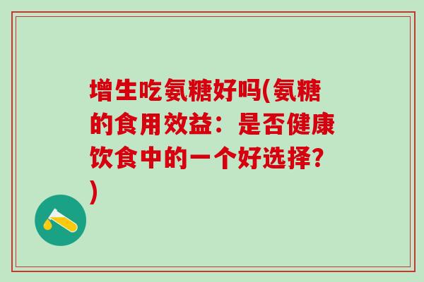 增生吃氨糖好吗(氨糖的食用效益：是否健康饮食中的一个好选择？)