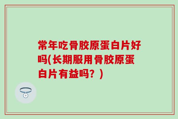 常年吃骨胶原蛋白片好吗(长期服用骨胶原蛋白片有益吗？)